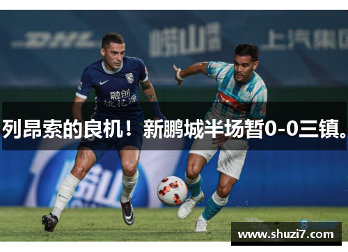 列昂索的良机！新鹏城半场暂0-0三镇。